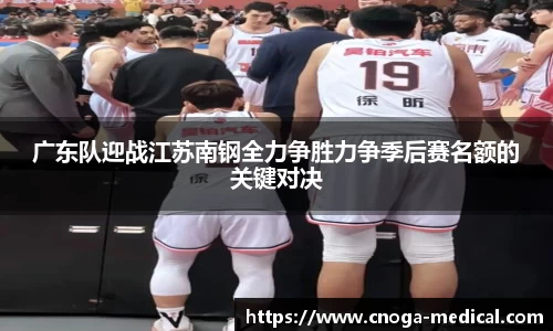 广东队迎战江苏南钢全力争胜力争季后赛名额的关键对决